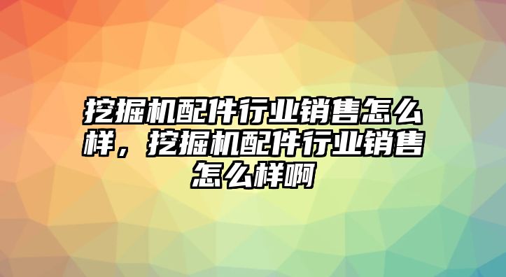 挖掘機(jī)配件行業(yè)銷售怎么樣，挖掘機(jī)配件行業(yè)銷售怎么樣啊