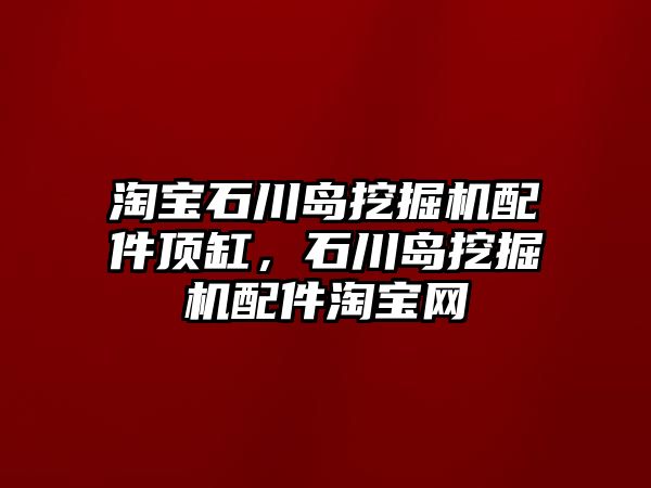 淘寶石川島挖掘機配件頂缸，石川島挖掘機配件淘寶網(wǎng)