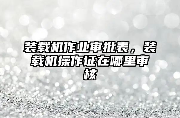 裝載機作業(yè)審批表，裝載機操作證在哪里審核