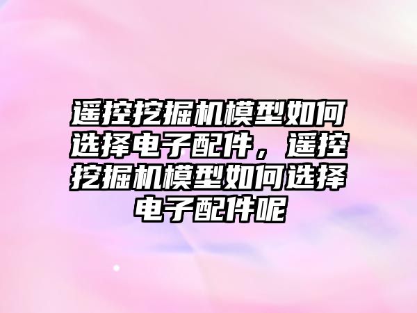 遙控挖掘機模型如何選擇電子配件，遙控挖掘機模型如何選擇電子配件呢