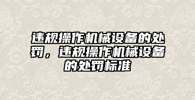 違規(guī)操作機械設備的處罰，違規(guī)操作機械設備的處罰標準