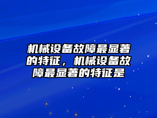 機械設(shè)備故障最顯著的特征，機械設(shè)備故障最顯著的特征是