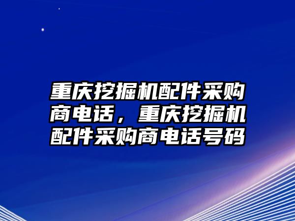 重慶挖掘機配件采購商電話，重慶挖掘機配件采購商電話號碼