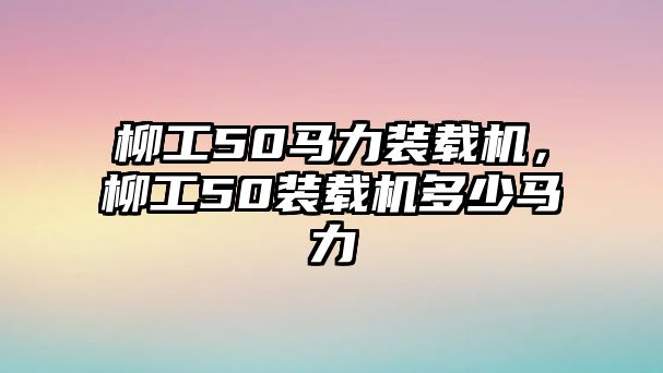 柳工50馬力裝載機，柳工50裝載機多少馬力