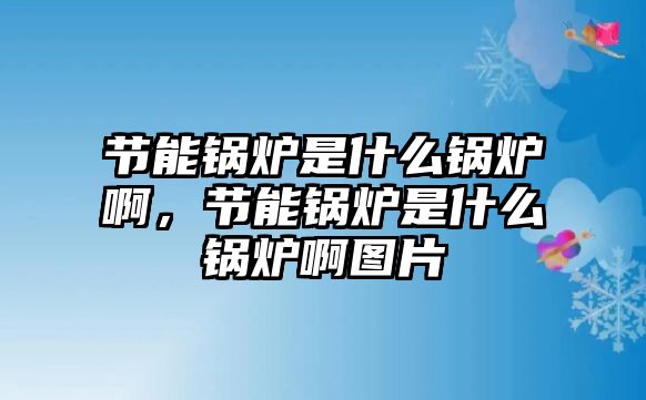 節(jié)能鍋爐是什么鍋爐啊，節(jié)能鍋爐是什么鍋爐啊圖片