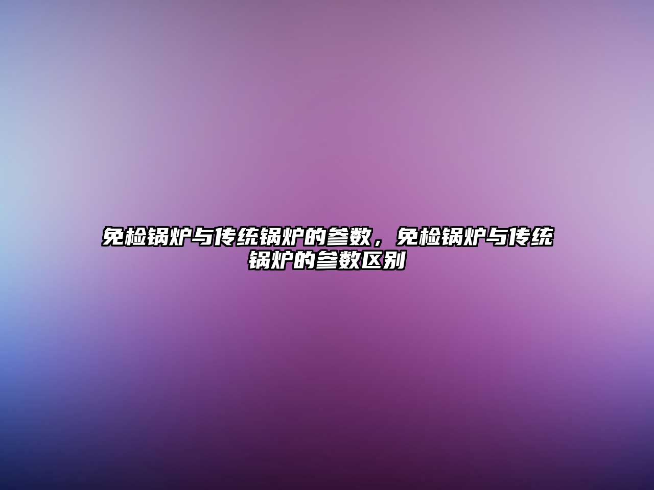 免檢鍋爐與傳統(tǒng)鍋爐的參數(shù)，免檢鍋爐與傳統(tǒng)鍋爐的參數(shù)區(qū)別