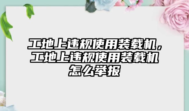 工地上違規(guī)使用裝載機(jī)，工地上違規(guī)使用裝載機(jī)怎么舉報(bào)