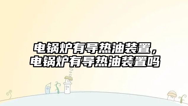 電鍋爐有導熱油裝置，電鍋爐有導熱油裝置嗎