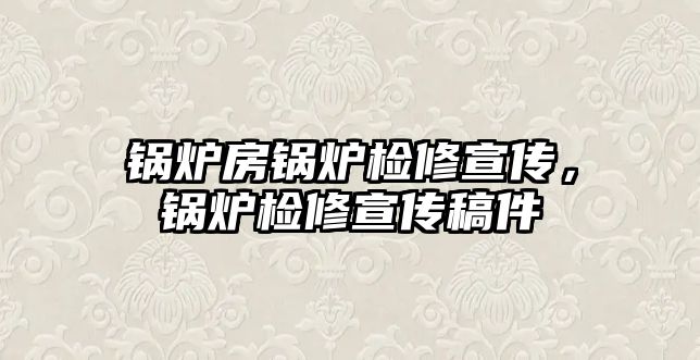 鍋爐房鍋爐檢修宣傳，鍋爐檢修宣傳稿件