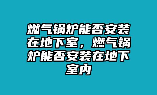 燃氣鍋爐能否安裝在地下室，燃氣鍋爐能否安裝在地下室內(nèi)