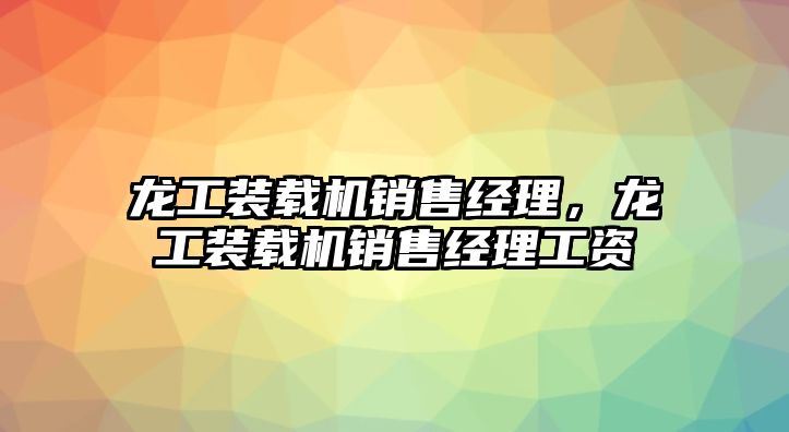 龍工裝載機銷售經理，龍工裝載機銷售經理工資