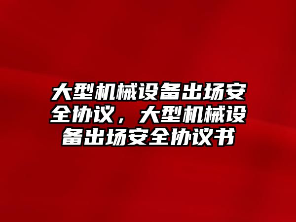 大型機械設備出場安全協(xié)議，大型機械設備出場安全協(xié)議書