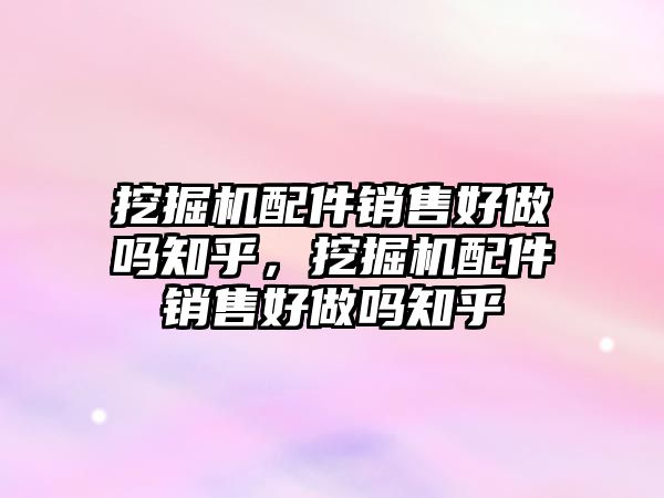 挖掘機配件銷售好做嗎知乎，挖掘機配件銷售好做嗎知乎