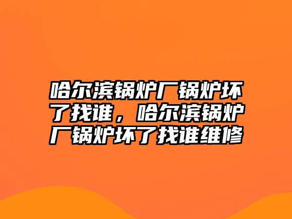 哈爾濱鍋爐廠鍋爐壞了找誰，哈爾濱鍋爐廠鍋爐壞了找誰維修