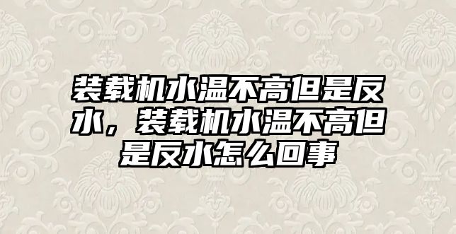 裝載機(jī)水溫不高但是反水，裝載機(jī)水溫不高但是反水怎么回事