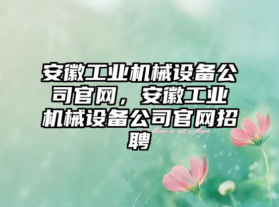 安徽工業(yè)機械設(shè)備公司官網(wǎng)，安徽工業(yè)機械設(shè)備公司官網(wǎng)招聘