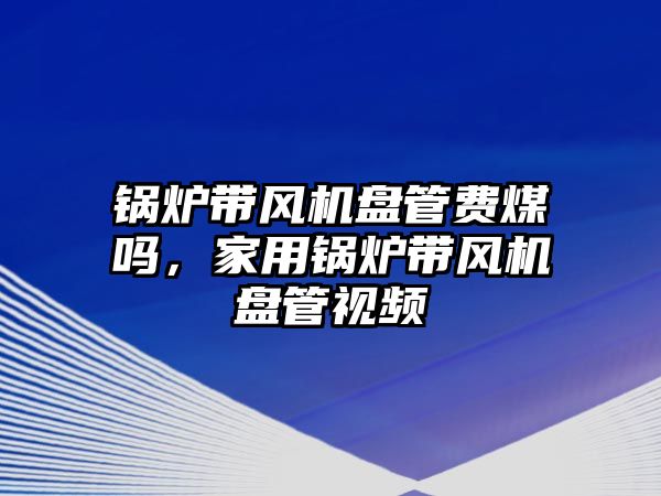 鍋爐帶風(fēng)機(jī)盤管費(fèi)煤?jiǎn)幔矣缅仩t帶風(fēng)機(jī)盤管視頻