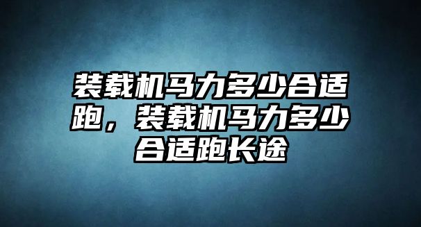 裝載機馬力多少合適跑，裝載機馬力多少合適跑長途