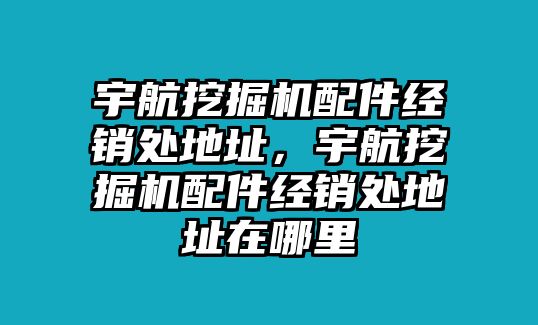 宇航挖掘機(jī)配件經(jīng)銷處地址，宇航挖掘機(jī)配件經(jīng)銷處地址在哪里