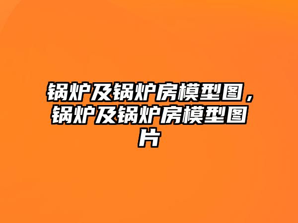 鍋爐及鍋爐房模型圖，鍋爐及鍋爐房模型圖片