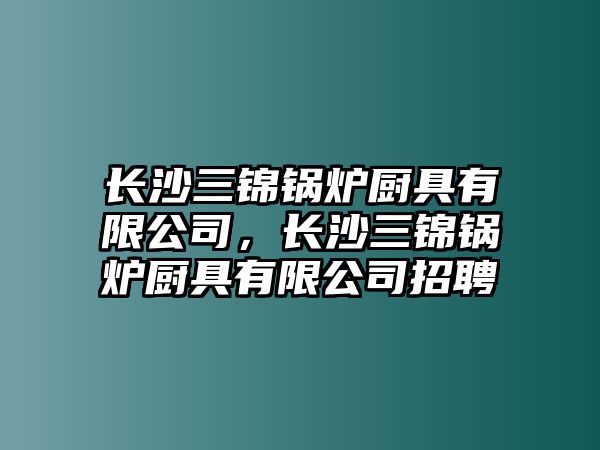 長(zhǎng)沙三錦鍋爐廚具有限公司，長(zhǎng)沙三錦鍋爐廚具有限公司招聘