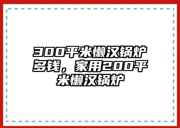 300平米懶漢鍋爐多錢，家用200平米懶漢鍋爐