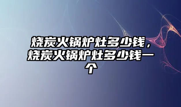 燒炭火鍋爐灶多少錢，燒炭火鍋爐灶多少錢一個(gè)