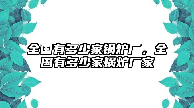 全國有多少家鍋爐廠，全國有多少家鍋爐廠家