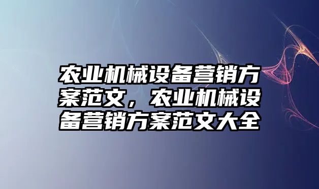 農(nóng)業(yè)機(jī)械設(shè)備營銷方案范文，農(nóng)業(yè)機(jī)械設(shè)備營銷方案范文大全