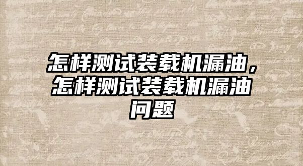 怎樣測試裝載機(jī)漏油，怎樣測試裝載機(jī)漏油問題