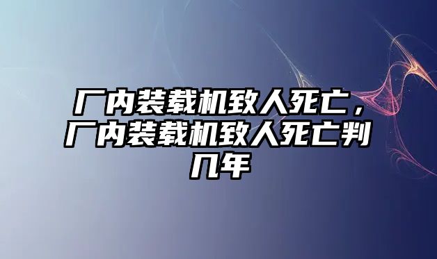 廠內(nèi)裝載機(jī)致人死亡，廠內(nèi)裝載機(jī)致人死亡判幾年