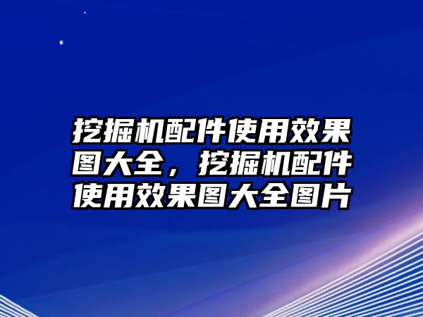 挖掘機配件使用效果圖大全，挖掘機配件使用效果圖大全圖片