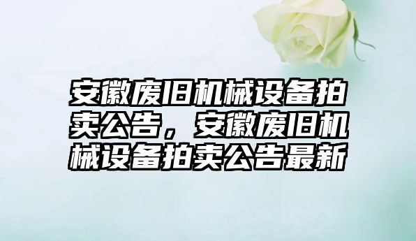 安徽廢舊機械設(shè)備拍賣公告，安徽廢舊機械設(shè)備拍賣公告最新