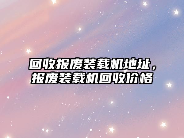 回收?qǐng)?bào)廢裝載機(jī)地址，報(bào)廢裝載機(jī)回收價(jià)格