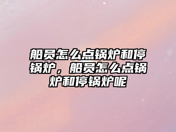 船員怎么點(diǎn)鍋爐和停鍋爐，船員怎么點(diǎn)鍋爐和停鍋爐呢