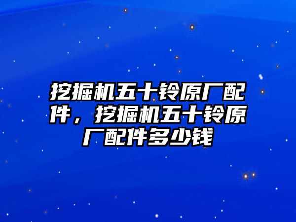 挖掘機(jī)五十鈴原廠配件，挖掘機(jī)五十鈴原廠配件多少錢