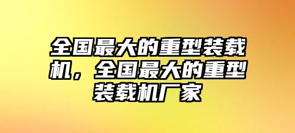 全國最大的重型裝載機，全國最大的重型裝載機廠家