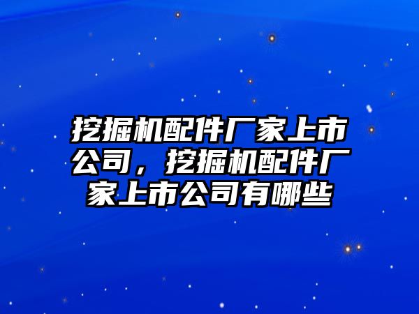 挖掘機配件廠家上市公司，挖掘機配件廠家上市公司有哪些