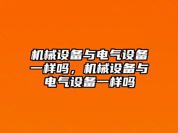 機械設(shè)備與電氣設(shè)備一樣嗎，機械設(shè)備與電氣設(shè)備一樣嗎