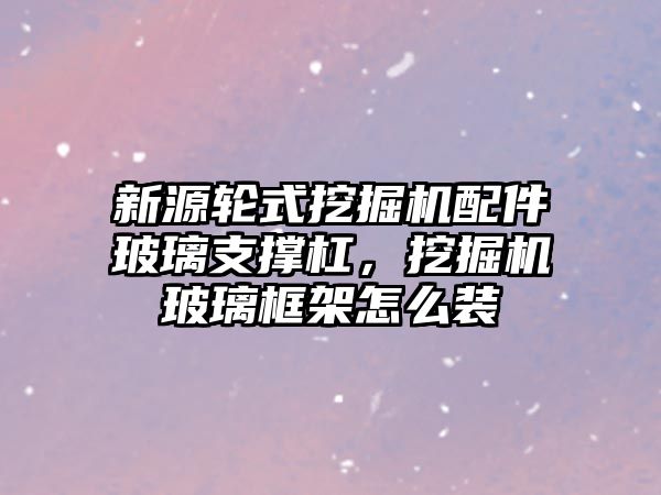 新源輪式挖掘機配件玻璃支撐杠，挖掘機玻璃框架怎么裝