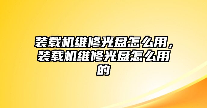 裝載機(jī)維修光盤怎么用，裝載機(jī)維修光盤怎么用的