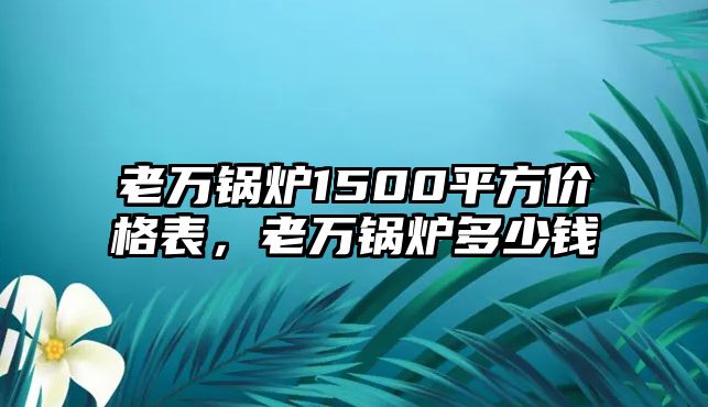 老萬鍋爐1500平方價(jià)格表，老萬鍋爐多少錢