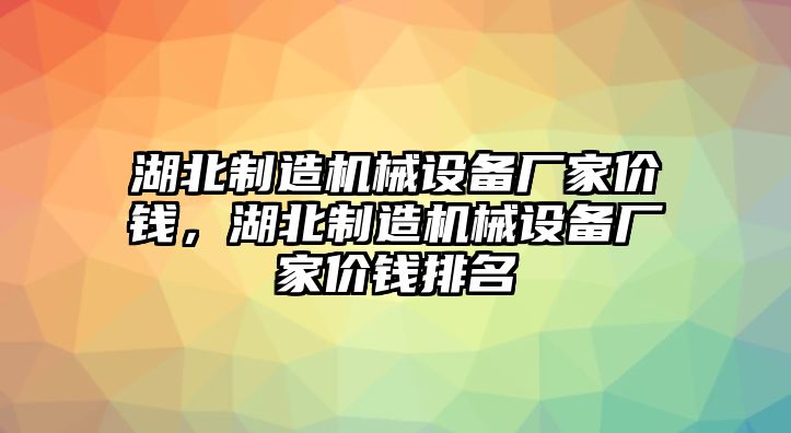 湖北制造機械設(shè)備廠家價錢，湖北制造機械設(shè)備廠家價錢排名