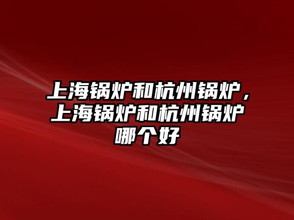 上海鍋爐和杭州鍋爐，上海鍋爐和杭州鍋爐哪個好