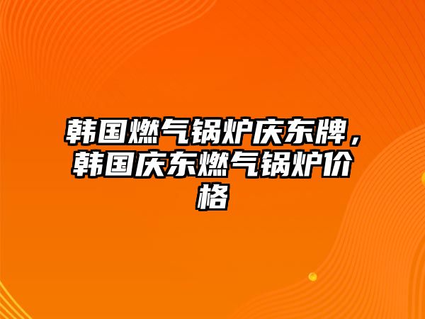 韓國燃?xì)忮仩t慶東牌，韓國慶東燃?xì)忮仩t價格