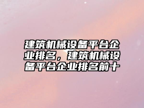 建筑機械設備平臺企業(yè)排名，建筑機械設備平臺企業(yè)排名前十