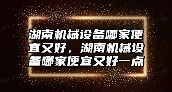 湖南機械設(shè)備哪家便宜又好，湖南機械設(shè)備哪家便宜又好一點