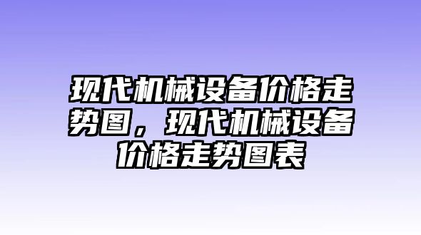 現(xiàn)代機械設(shè)備價格走勢圖，現(xiàn)代機械設(shè)備價格走勢圖表