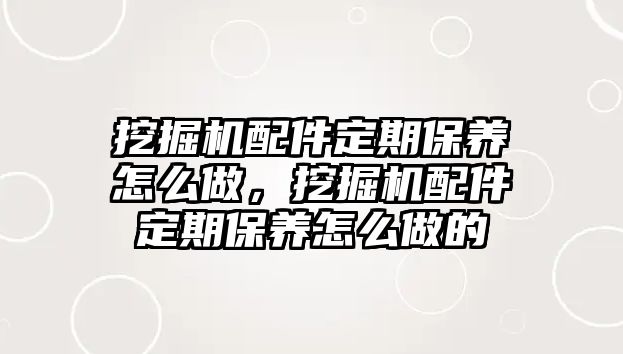 挖掘機(jī)配件定期保養(yǎng)怎么做，挖掘機(jī)配件定期保養(yǎng)怎么做的