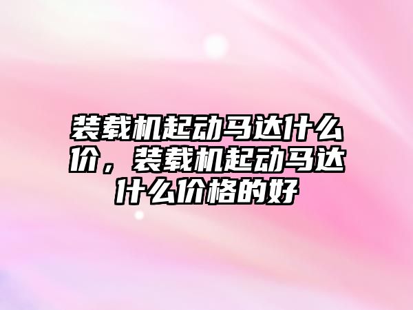 裝載機(jī)起動(dòng)馬達(dá)什么價(jià)，裝載機(jī)起動(dòng)馬達(dá)什么價(jià)格的好